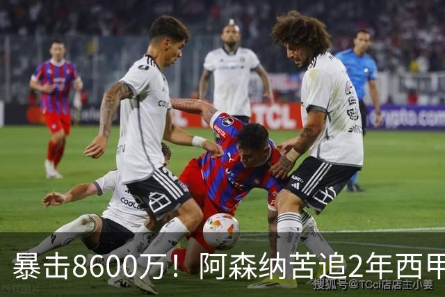 暴击8600万！阿森纳苦追2年西甲飞翼松口，英超三强疯抢悬念拉满